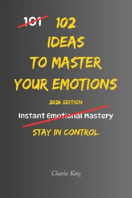 102 Ideas To Master Your Emotions: No Perfect Control. No Complex Systems. Simple Everyday Ideas To Stay Calm, Manage Your Reactions, and Handle Emoti by Charles King