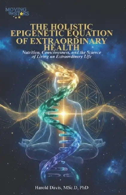 The Holistic Epigenetic Equation of Extraordinary Health: Nutrition, Consciousness, and the Science of Living an Extraordinary Life by Harold Davis