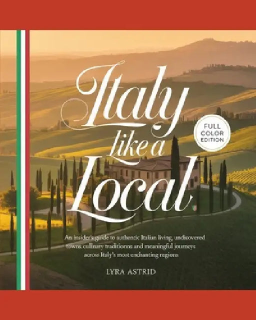 Italy Like a Local 2026-2027: An Insider's Guide to Authentic Italian Living, Undiscovered Towns, Culinary Traditions and Meaningful Journeys Across I by Lyra Astrid