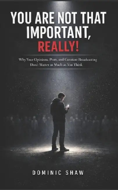 You Are Not That Important, Really!: Why Your Opinions, Posts, and Constant Broadcasting Don't Matter as Much as You Think by Dominic Shaw