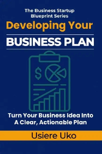 Developing Your Business Plan: How to Turn Your Business Idea into a Clear, Actionable Plan by Usiere Uko