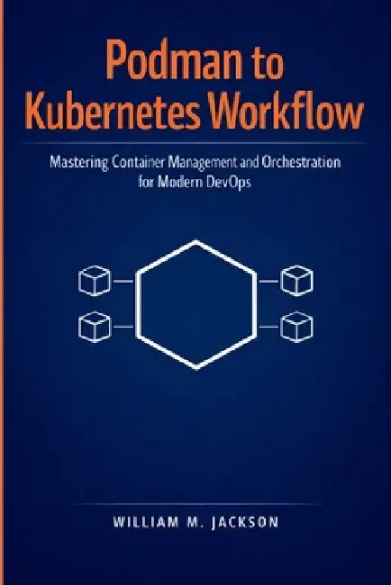 Podman to Kubernetes Workflow: Mastering Container Management and Orchestration for Modern DevOps by William M. Jackson