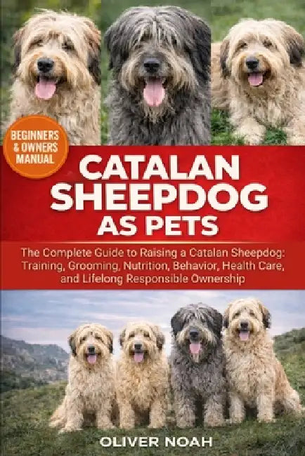 Catalan Sheepdog as Pets: The Complete Guide to Raising a Catalan Sheepdog: Training, Grooming, Nutrition, Behavior, Health Care, and Lifelong Respons by Oliver Noah