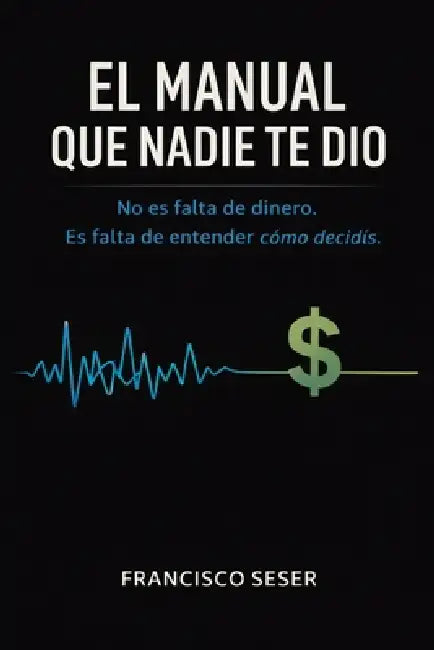 El Manual Que Nadie Te Dio: No es falta de dinero. Es falta de entender cómo decidís. by Francisco Seser