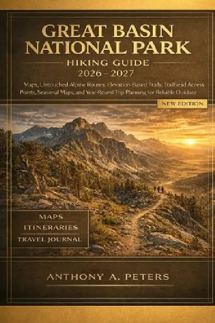 Great Basin National Park Hiking Guide 2026-2027: Maps, Untouched Alpine Routes, Elevation-Based Trails, Trailhead Access Points, Seasonal Maps, and Y by Anthony A. Peters