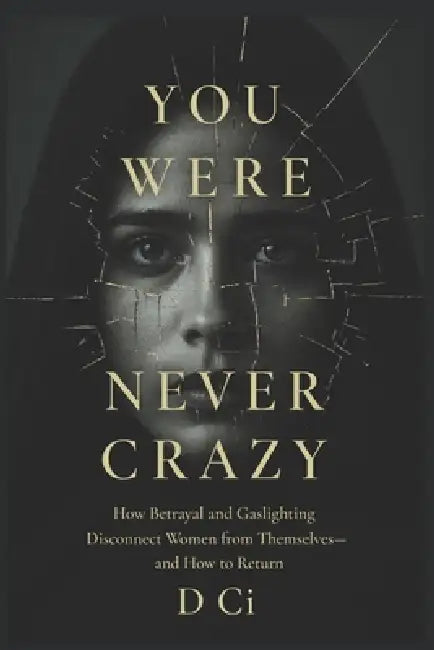 You Were Never Crazy: How Betrayal and Gaslighting Disconnect Women from Themselves- and How to Return by D. CI
