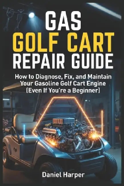 Gas Golf Cart Repair Guide: How to Diagnose, Fix, and Maintain Your Gasoline Golf Cart Engine (Even If You're a Beginner) by Daniel Harper