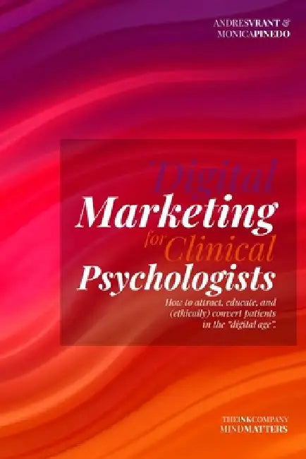 Digital Marketing for Clinical Psychologists: How to attract, educate, and (ethically) convert patients in the "digital age" by Monica Pinedo, Andres Vrant