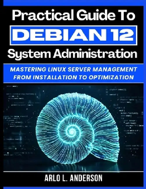 Practical Guide To Debian 12 System Administration: Mastering Linux Server Management From Installation To Optimization by Arlo L. Anderson