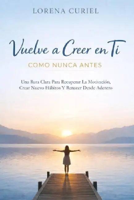 Vuelve a Creer En Ti Como Nunca Antes: Una Ruta Clara Para Recuperar La Motivación, Crear Nuevos Hábitos Y Renacer Desde Adentro by Lorena Curiel