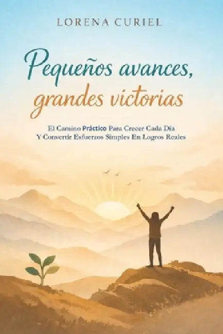 Pequeños Avances, Grandes Victorias: El Camino Práctico Para Crecer Cada Día Y Convertir Esfuerzos Simples En Logros Reales by Lorena Curiel