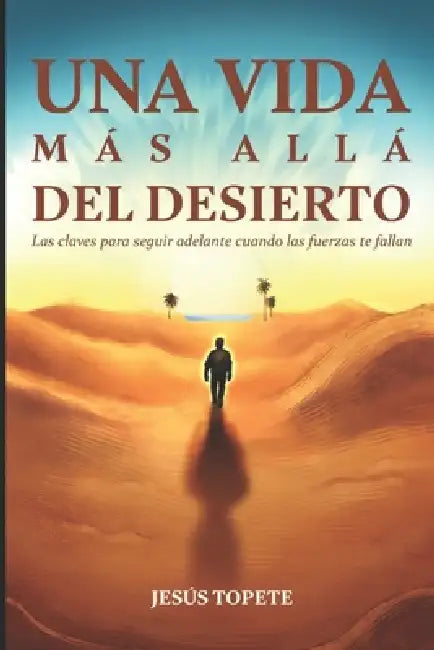 Una vida más allá del desierto: Las claves para seguir adelante cuando las fuerzas te fallan by Jesús Topete