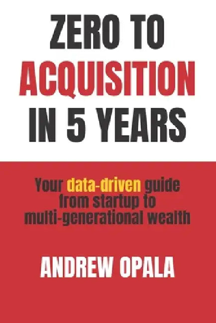 Zero to Acquisition in Five Years: Your data-driven guide from startup to multi-generational wealth by Kevin Kliman, Andrew Opala