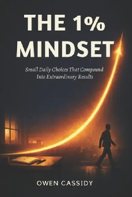 The 1% Mindset: Small Daily Choices That Compound Into Extraordinary Results by Owen Cassidy