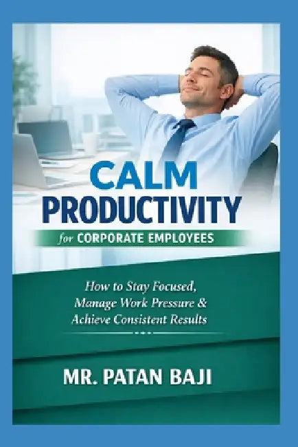 Calm Productivity for Corporate Employees: How to Stay Focused, Manage Work Pressure, Maintain Balance, and Deliver Consistent Results in Corporate En by Patan Baji