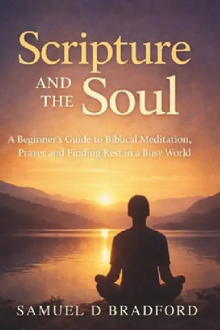 Scripture and the Soul: A Beginner's Guide to Biblical Meditation, Prayer and Finding Rest in a Busy World by Samuel D. Bradford