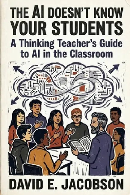 The AI Doesn't Know Your Students: A Thinking Teacher's Guide to AI in the Classroom by David Emmett Jacobson