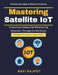 Mastering Satellite IoT: Telemetry Future Trends Space-Based IoT Security Real-Time Data Sensors Satellite Technology Implementation Secure Satellite by Ravi Rajput