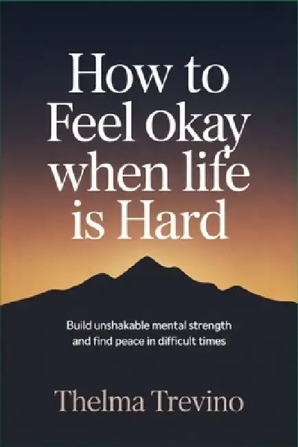 How to Feel Okay When Life Is Hard: Build Unshakable Mental Strength and Find Peace in Difficult Times by Thelma Trevino