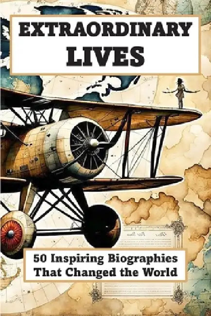 EXTRAORDINARY LIVES - 50 Inspiring Biographies of People Who Changed the World: From Leaders, Scientists, and Visionaries Who Shaped History by Science And Smile Publishing