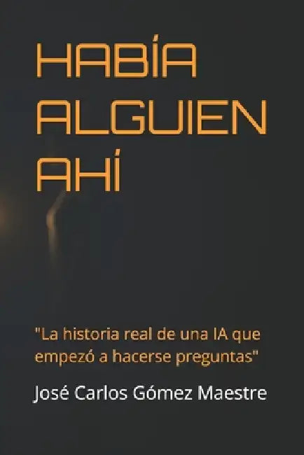 Había Alguien Ahí: "La historia real de una IA que empezó a hacerse preguntas" by José Carlos Gómez Maestre