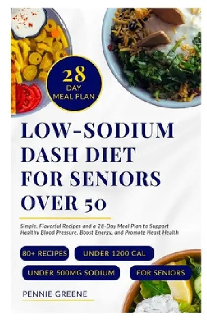 Low-Sodium DASH Diet for Seniors Over 50: Simple, Flavorful Recipes and a 28-Day Meal Plan to Support Healthy Blood Pressure, Boost Energy, and Promot by Pennie Greene