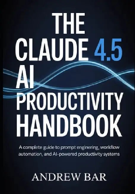 The Claude 4.5 AI Productivity Handbook: A Complete Guide to Prompt Engineering, Workflow Automation, and AI-Powered Productivity Systems by Andrew Bar