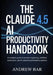 The Claude 4.5 AI Productivity Handbook: A Complete Guide to Prompt Engineering, Workflow Automation, and AI-Powered Productivity Systems by Andrew Bar