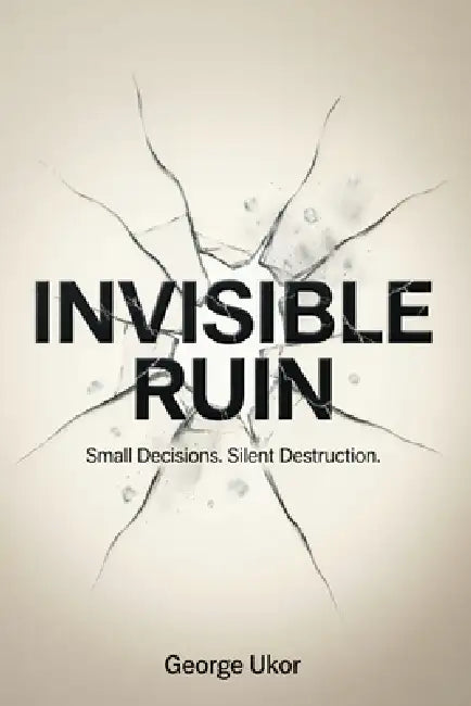Invisible Ruin: Small Decisions. Silent Destruction. by George Ukor