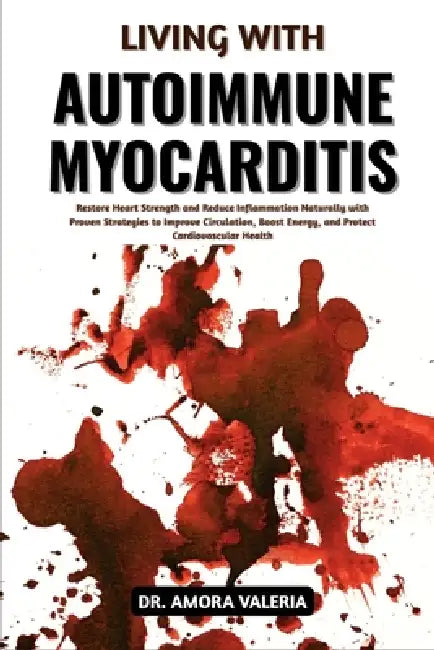 Living With Autoimmune Myocarditis: Restore Heart Strength and Reduce Inflammation Naturally with Proven Strategies to Improve Circulation, Boost Ener by Amora Valeria