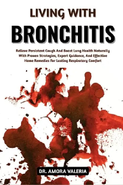 Living With Bronchitis: Relieve Persistent Cough And Boost Lung Health Naturally With Proven Strategies, Expert Guidance, And Effective Home Remedies by Amora Valeria