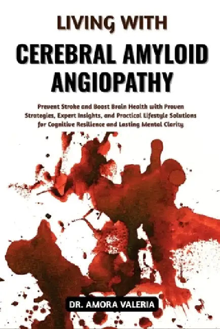 Living With Cerebral Amyloid Angiopathy: Prevent Stroke and Boost Brain Health with Proven Strategies, Expert Insights, and Practical Lifestyle Soluti by Amora Valeria