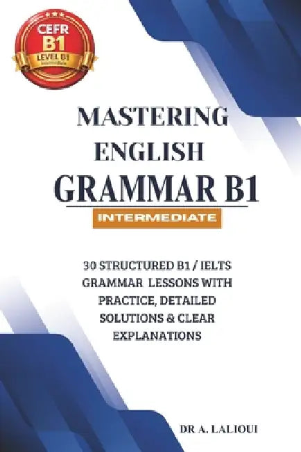 Mastering English Grammar B1: 30 Structured B1 / IELTS Grammar Lessons with Practice, Detailed Solutions & Clear Explanations by A. Lalioui