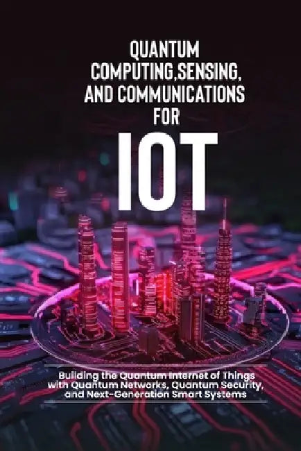 Quantum Computing, Sensing, and Communications for IoT: Building the Quantum Internet of Things with Quantum Networks, Quantum Security, and Next-Gene by Bilal Qureshi
