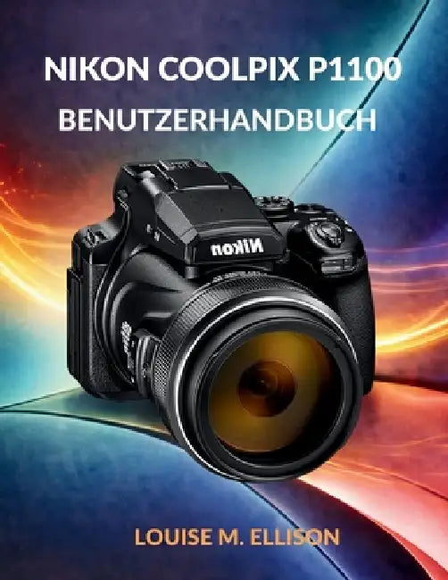 Nikon Coolpix P1100 Benutzerhandbuch: Ultimative Schritt-für-Schritt-Anleitung für Zoom, 4K-Filmaufnahmen, drahtlose Übertragung, Kreativmodi, Autofok by Louise M. Ellison