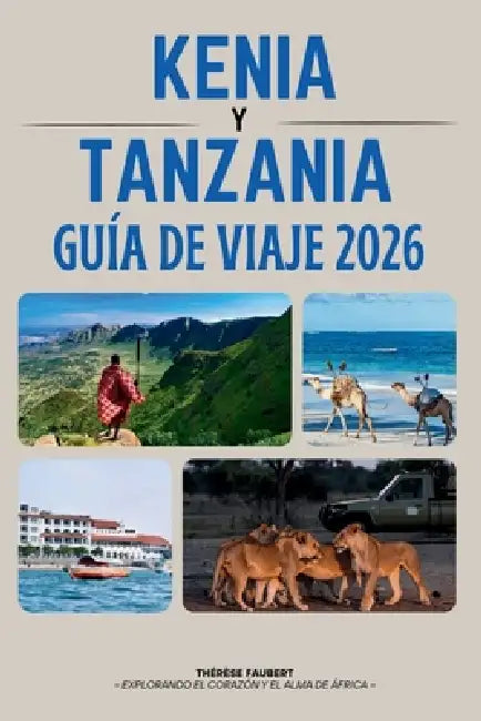 Guía de Viaje Kenia Y Tanzania 2026: La aventura definitiva de safari en Serengeti, Masai Mara, Zanzíbar, Kilimanjaro, mapas, itinerarios y las joyas by Thérèse Faubert