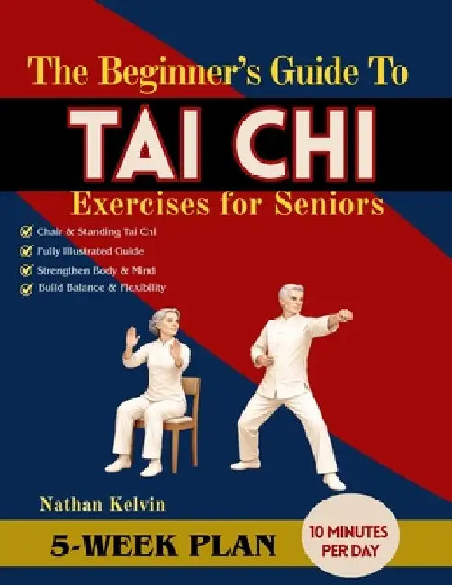The Beginner's Guide to Tai Chi Exercises for Seniors: A 5-Week Program to Relieve Body Tension, ease joint discomfort, Improve posture and Support Ac by Nathan Kelvin