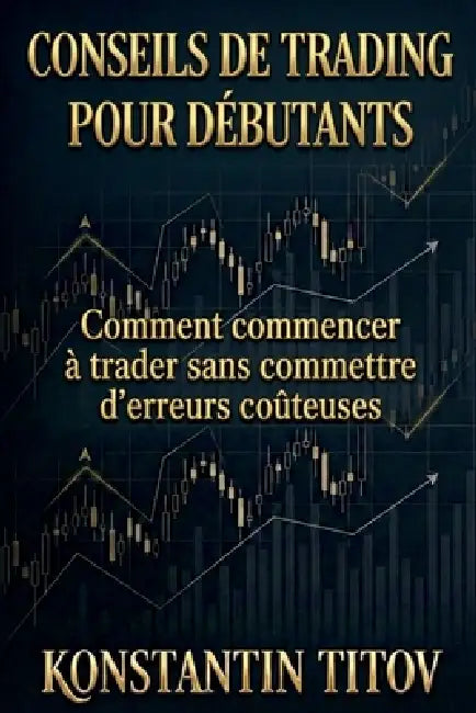 Conseils de trading pour débutants: Comment commencer à trader sans commettre d'erreurs coûteuses by Konstantin Titov