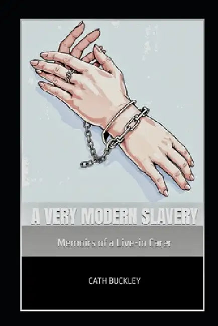 A Very Modern Slavery: Memoirs of a Live-in Carer by Cath Buckley
