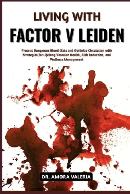 Living With Factor V Leiden: Prevent Dangerous Blood Clots and Optimize Circulation with Strategies for Lifelong Vascular Health, Risk Reduction, and by Amora Valeria