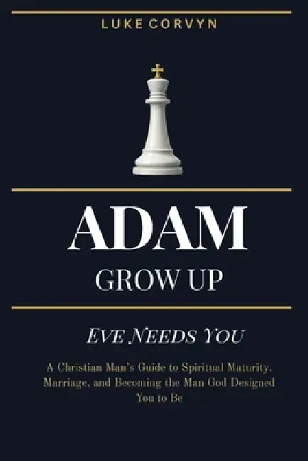 Adam Grow Up - Eve Needs You: A Christian Man's Guide to Spiritual Maturity, Marriage, and Becoming the Man God Designed You to Be by Luke Corvyn