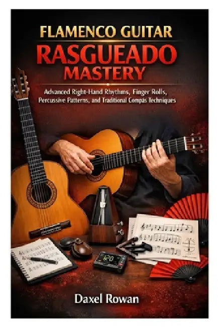 Flamenco Guitar Rasgueado Mastery: Advanced Right-Hand Rhythms, Finger Rolls, Percussive Patterns, and Traditional Compás Techniques by Daxel Rowan