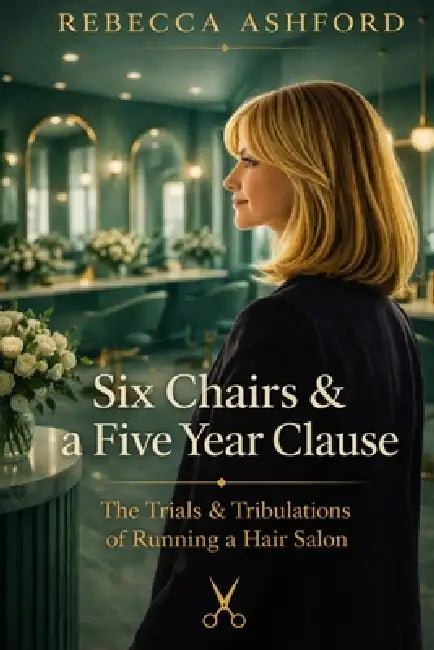 Six Chairs & a Five Year Clause: The Trials & Tribulations of Running a Hair Salon by Rebecca Ashford