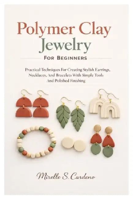 Polymer Clay Jewelry For Beginners: Practical Techniques For Creating Stylish Earrings, Necklaces, And Bracelets With Simple Tools And Polished Finish by Mirelle S. Cardeno