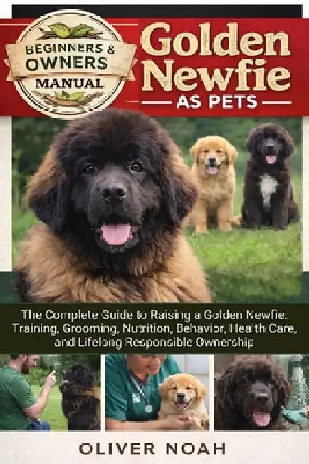 Golden Newfie as Pets: The Complete Guide to Raising a Golden Newfie: Training, Grooming, Nutrition, Behavior, Health Care, and Lifelong Responsible O by Oliver Noah