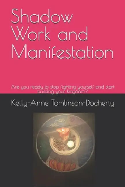 Shadow Work and Manifestation: Are you ready to stop fighting yourself and start building your kingdom? by Kelly-Anne Tomlinson-Docherty