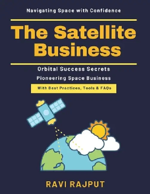 The Satellite Business: Space Economy Insights Satellite Insurance Guide Lunar Resources Development Ethical Space Practices Global Space Regulations by Ravi Rajput