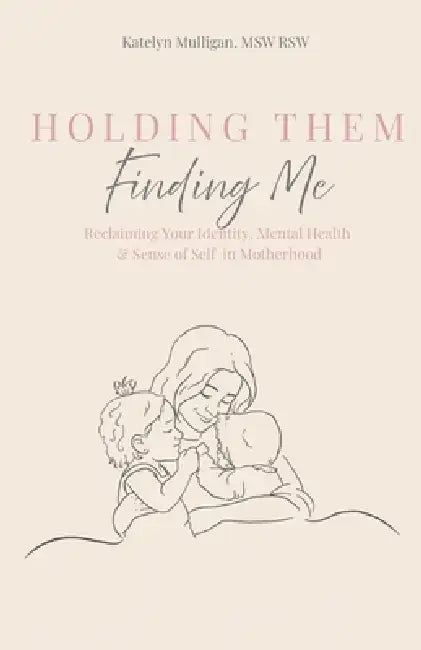 Holding Them, Finding Me: Reclaiming Your Identity, Mental Health & Sense of Self in Motherhood by Katelyn Mulligan