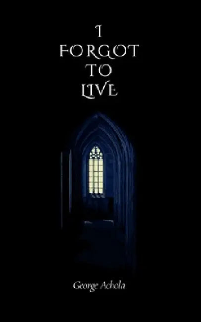 I Forgot to Live: A journey through memory, and meaning by George Achola