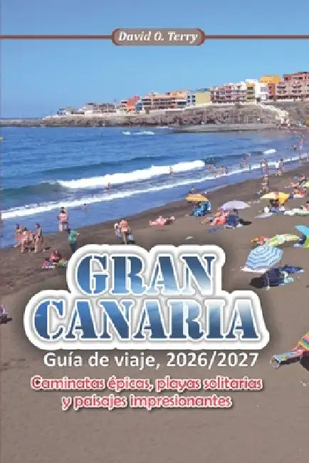 GRAN CANARIA Guía de viaje 2026/2027: Caminatas épicas, playas solitarias y paisajes impresionantes by David O. Terry